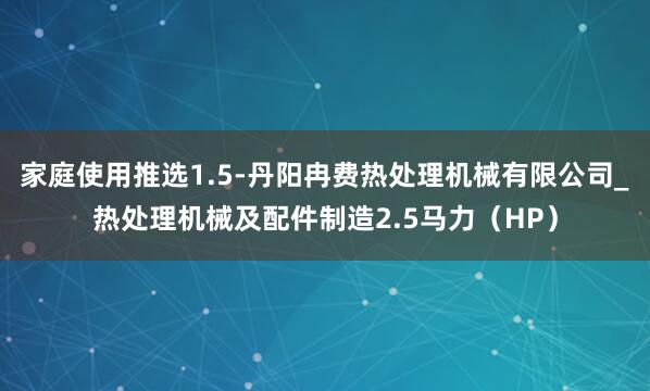 家庭使用推选1.5-丹阳冉费热处理机械有限公司_热处理机械及配件制造2.5马力(HP)